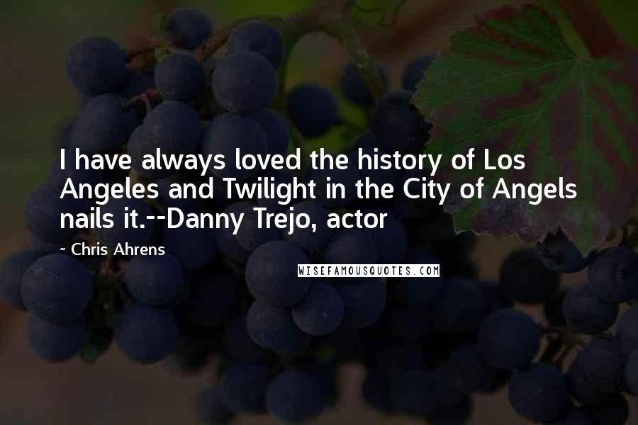 Chris Ahrens Quotes: I have always loved the history of Los Angeles and Twilight in the City of Angels nails it.--Danny Trejo, actor