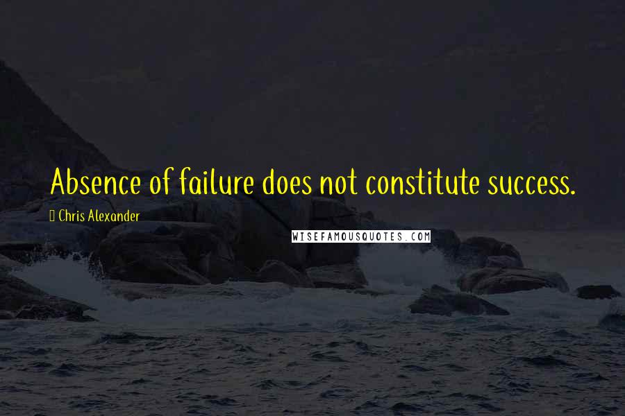 Chris Alexander Quotes: Absence of failure does not constitute success.