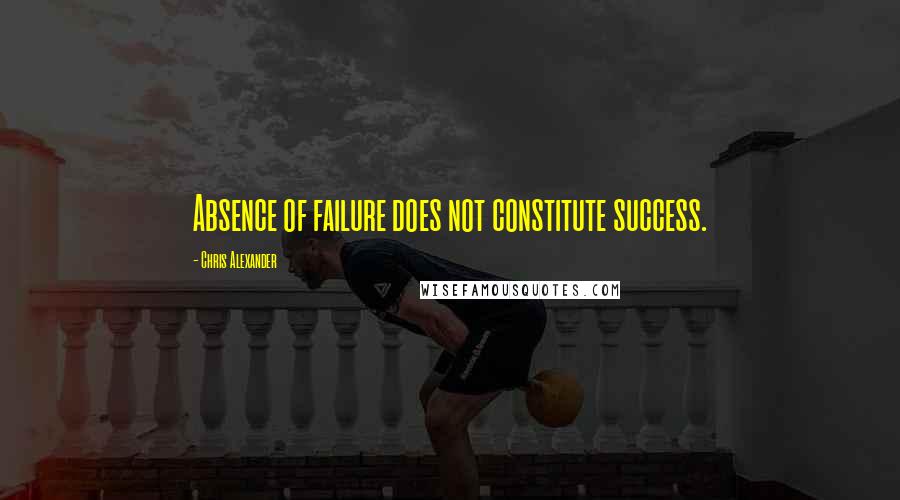 Chris Alexander Quotes: Absence of failure does not constitute success.