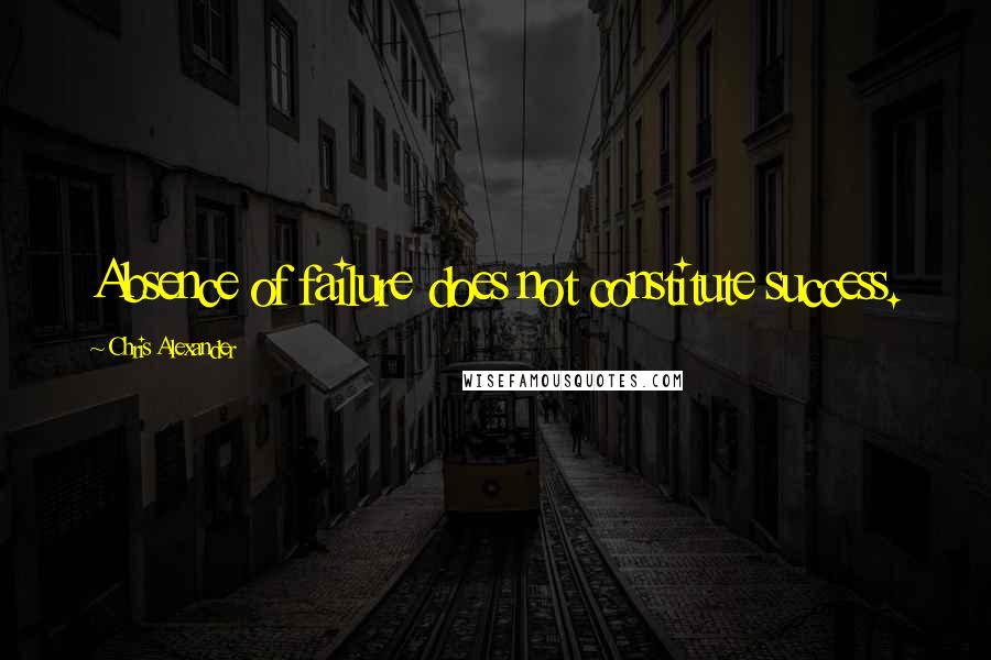 Chris Alexander Quotes: Absence of failure does not constitute success.