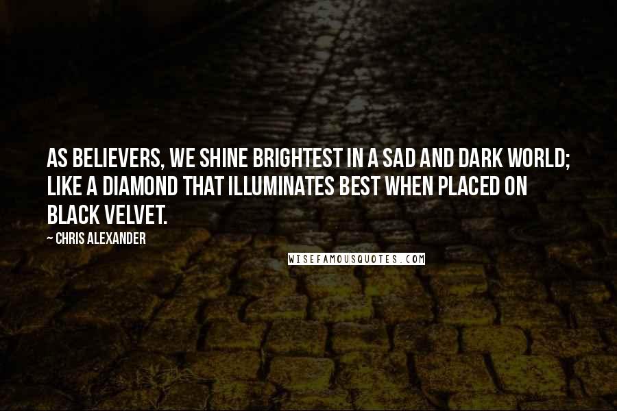 Chris Alexander Quotes: As Believers, we shine brightest in a sad and dark world; like a diamond that illuminates best when placed on black velvet.
