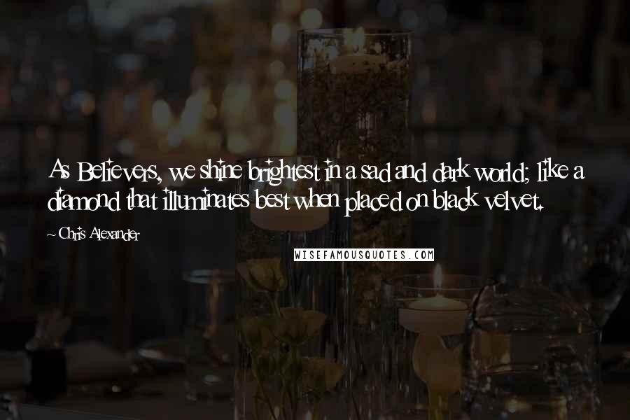 Chris Alexander Quotes: As Believers, we shine brightest in a sad and dark world; like a diamond that illuminates best when placed on black velvet.