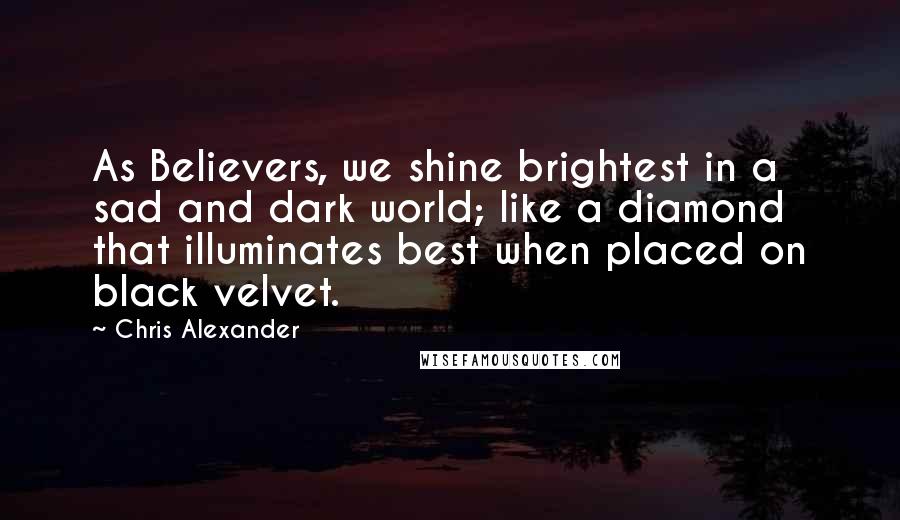 Chris Alexander Quotes: As Believers, we shine brightest in a sad and dark world; like a diamond that illuminates best when placed on black velvet.