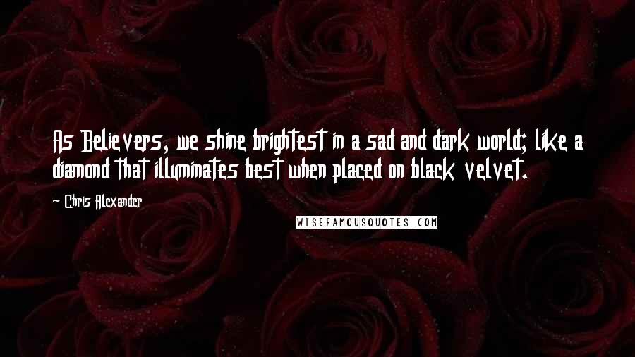 Chris Alexander Quotes: As Believers, we shine brightest in a sad and dark world; like a diamond that illuminates best when placed on black velvet.