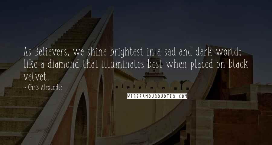 Chris Alexander Quotes: As Believers, we shine brightest in a sad and dark world; like a diamond that illuminates best when placed on black velvet.