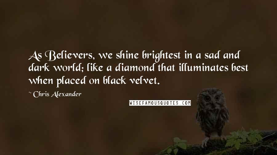 Chris Alexander Quotes: As Believers, we shine brightest in a sad and dark world; like a diamond that illuminates best when placed on black velvet.