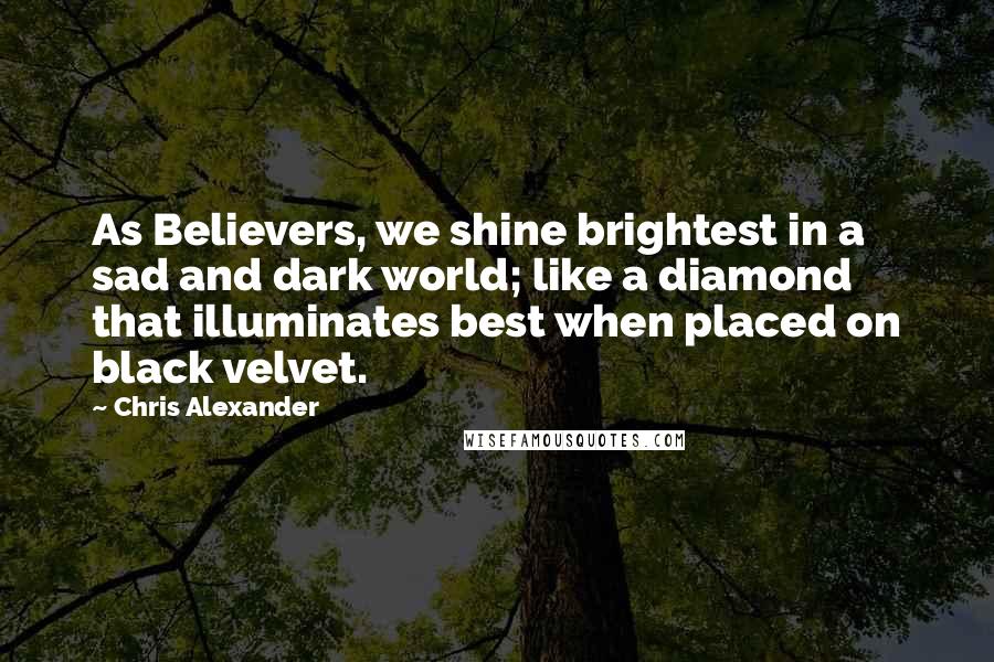 Chris Alexander Quotes: As Believers, we shine brightest in a sad and dark world; like a diamond that illuminates best when placed on black velvet.