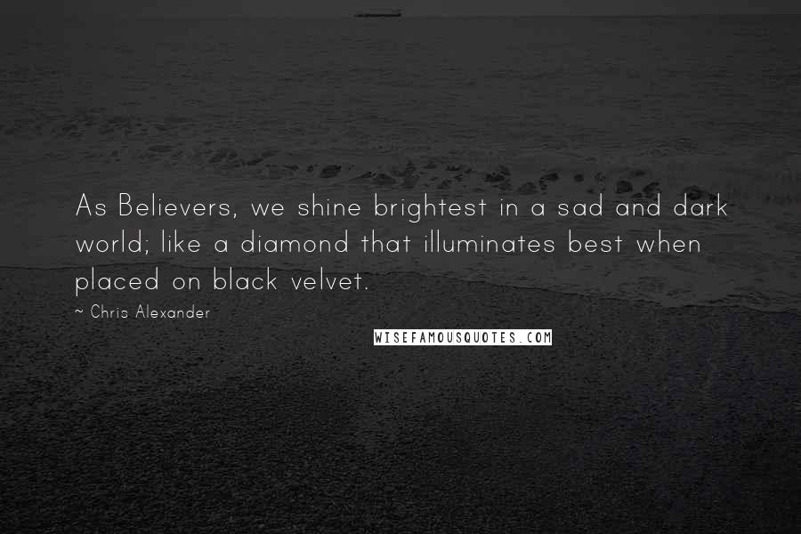 Chris Alexander Quotes: As Believers, we shine brightest in a sad and dark world; like a diamond that illuminates best when placed on black velvet.