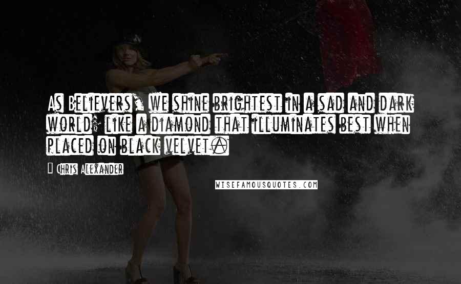 Chris Alexander Quotes: As Believers, we shine brightest in a sad and dark world; like a diamond that illuminates best when placed on black velvet.