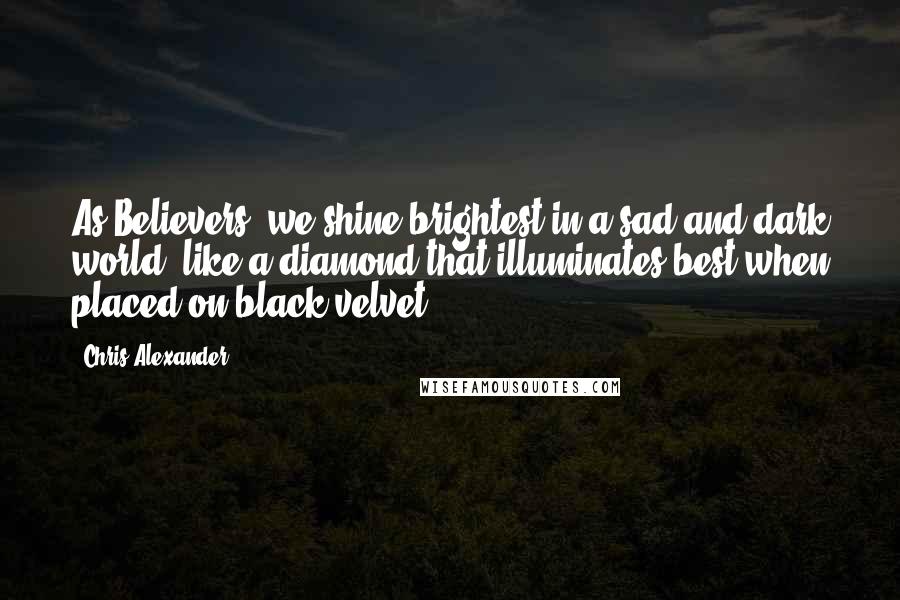 Chris Alexander Quotes: As Believers, we shine brightest in a sad and dark world; like a diamond that illuminates best when placed on black velvet.