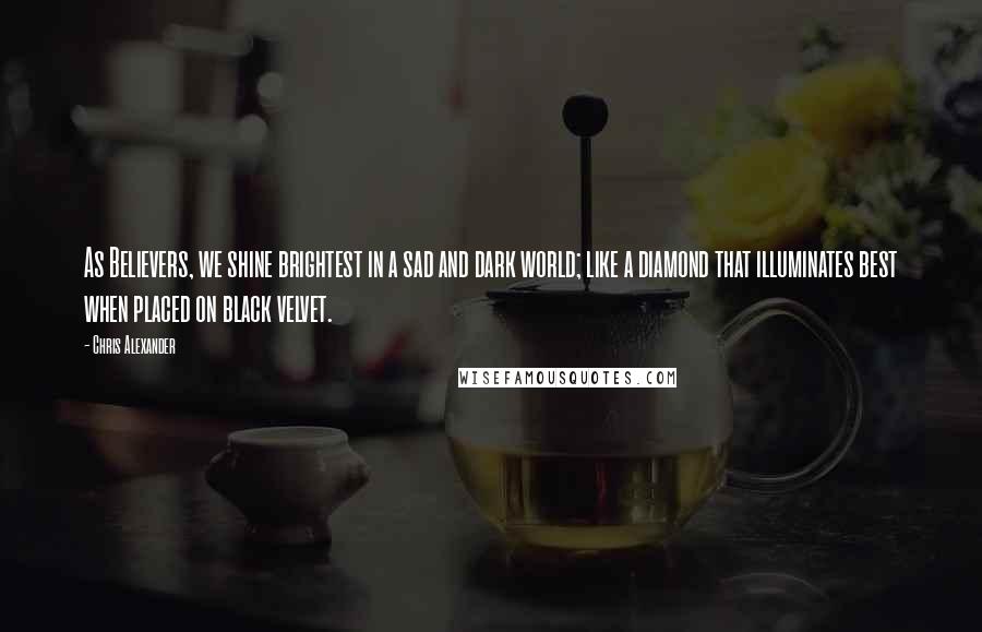 Chris Alexander Quotes: As Believers, we shine brightest in a sad and dark world; like a diamond that illuminates best when placed on black velvet.