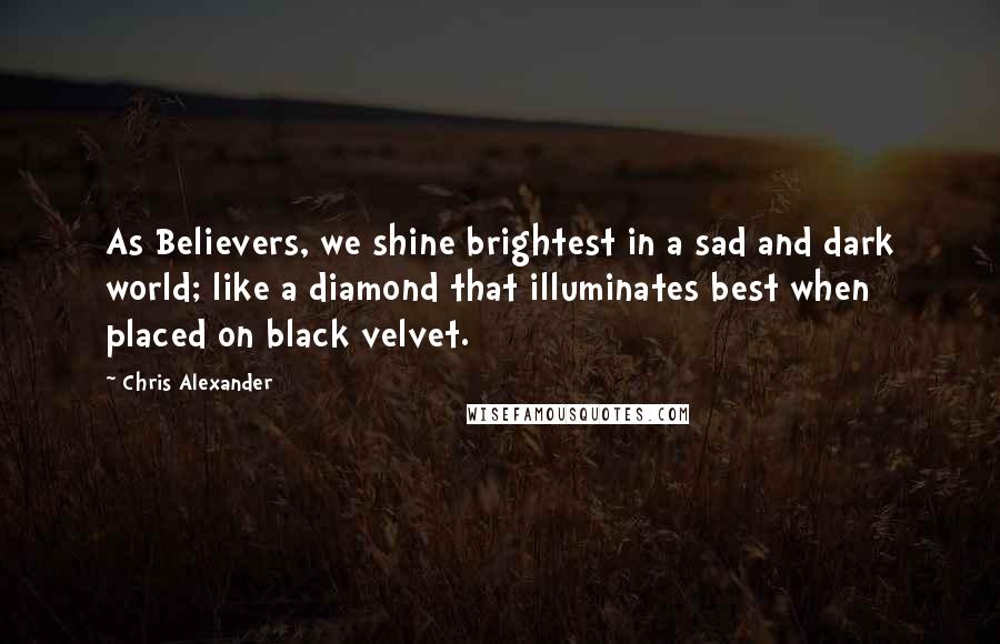 Chris Alexander Quotes: As Believers, we shine brightest in a sad and dark world; like a diamond that illuminates best when placed on black velvet.