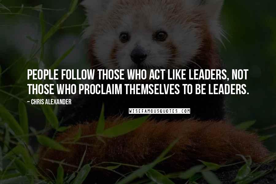 Chris Alexander Quotes: People follow those who act like leaders, not those who proclaim themselves to be leaders.