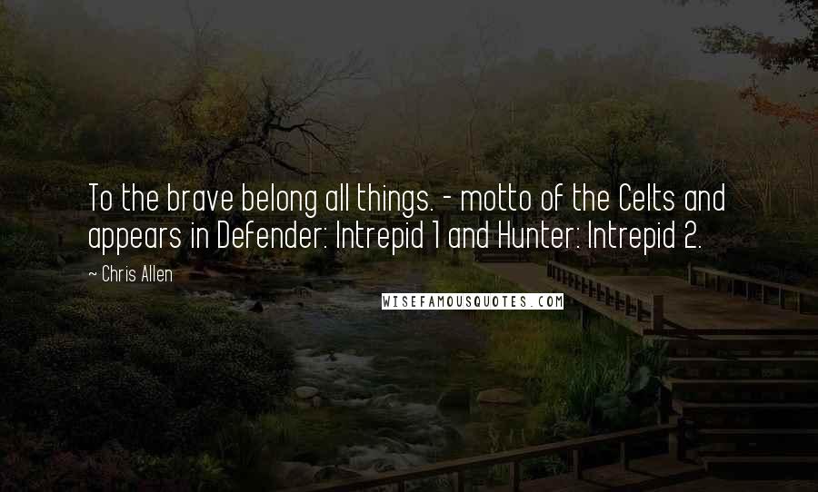 Chris Allen Quotes: To the brave belong all things. - motto of the Celts and appears in Defender: Intrepid 1 and Hunter: Intrepid 2.