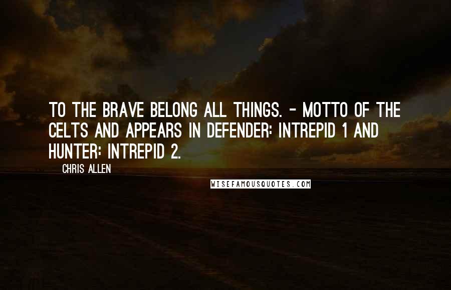 Chris Allen Quotes: To the brave belong all things. - motto of the Celts and appears in Defender: Intrepid 1 and Hunter: Intrepid 2.