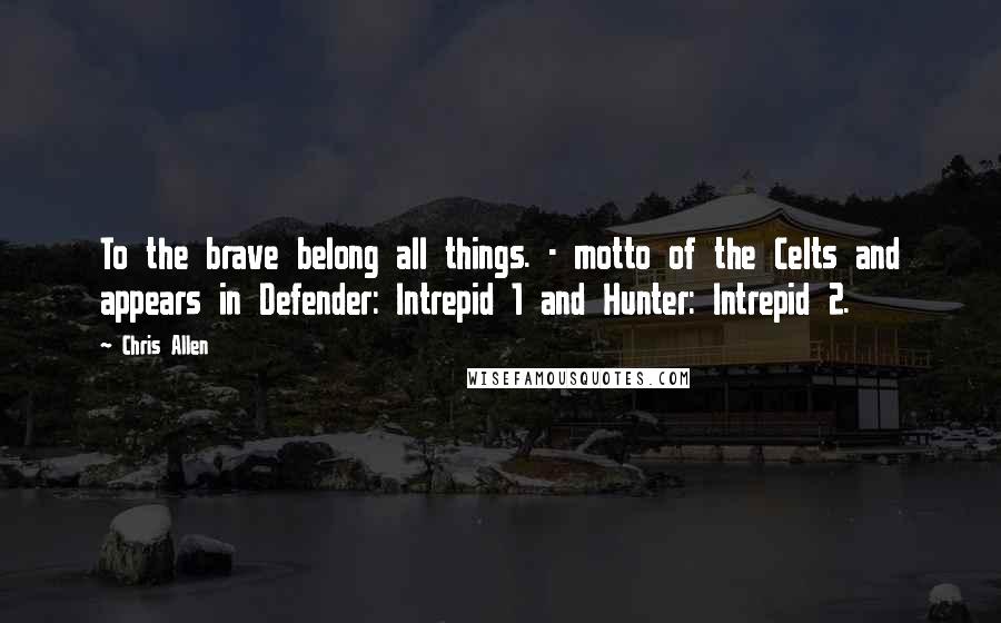 Chris Allen Quotes: To the brave belong all things. - motto of the Celts and appears in Defender: Intrepid 1 and Hunter: Intrepid 2.