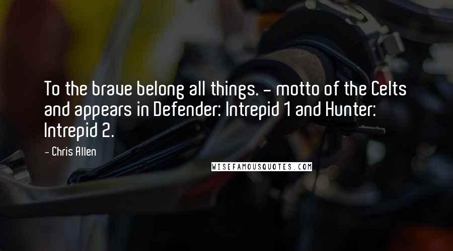 Chris Allen Quotes: To the brave belong all things. - motto of the Celts and appears in Defender: Intrepid 1 and Hunter: Intrepid 2.