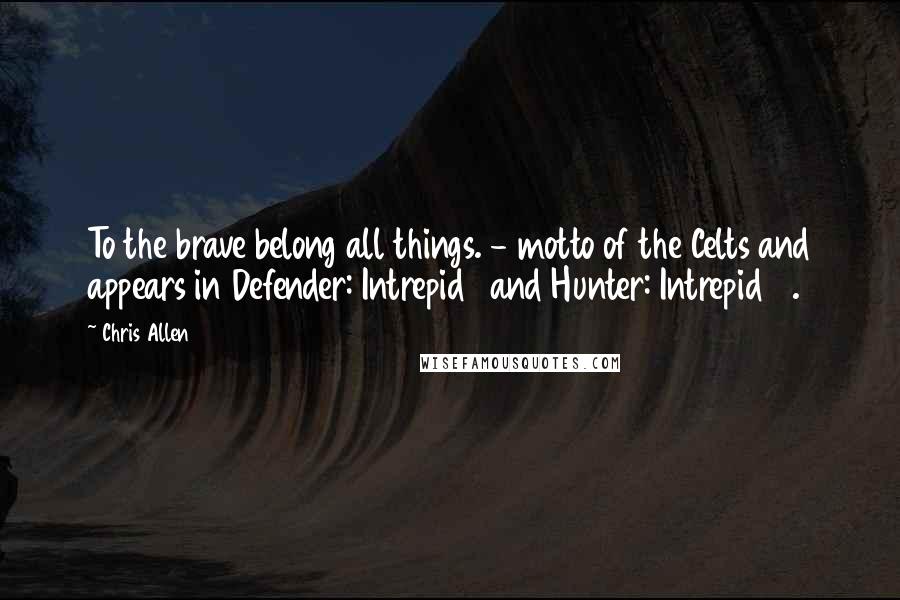 Chris Allen Quotes: To the brave belong all things. - motto of the Celts and appears in Defender: Intrepid 1 and Hunter: Intrepid 2.