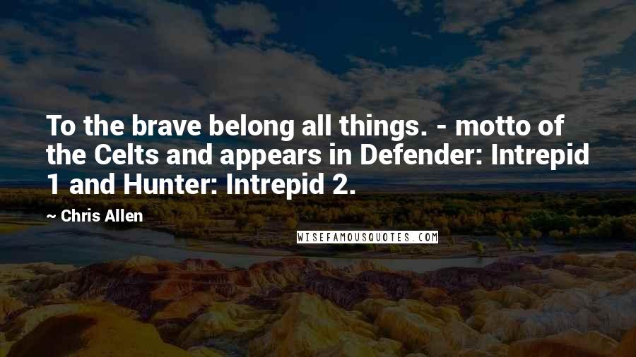 Chris Allen Quotes: To the brave belong all things. - motto of the Celts and appears in Defender: Intrepid 1 and Hunter: Intrepid 2.