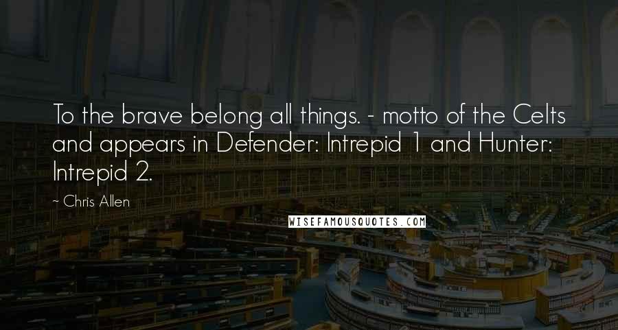 Chris Allen Quotes: To the brave belong all things. - motto of the Celts and appears in Defender: Intrepid 1 and Hunter: Intrepid 2.