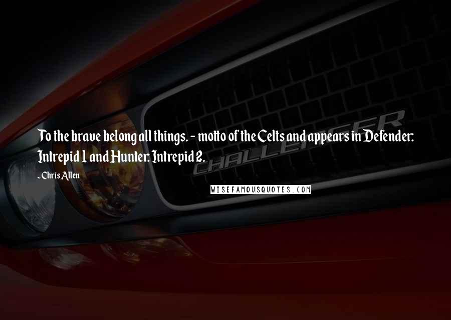 Chris Allen Quotes: To the brave belong all things. - motto of the Celts and appears in Defender: Intrepid 1 and Hunter: Intrepid 2.