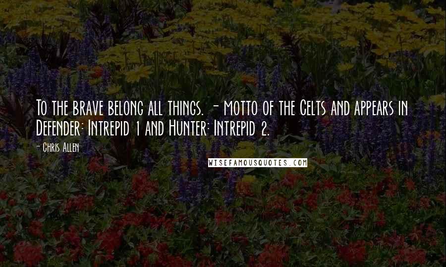 Chris Allen Quotes: To the brave belong all things. - motto of the Celts and appears in Defender: Intrepid 1 and Hunter: Intrepid 2.