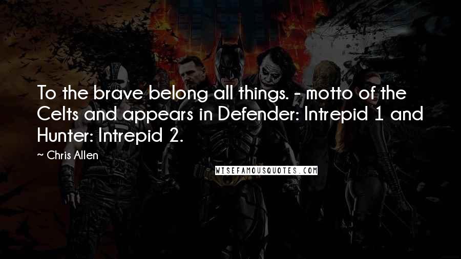 Chris Allen Quotes: To the brave belong all things. - motto of the Celts and appears in Defender: Intrepid 1 and Hunter: Intrepid 2.