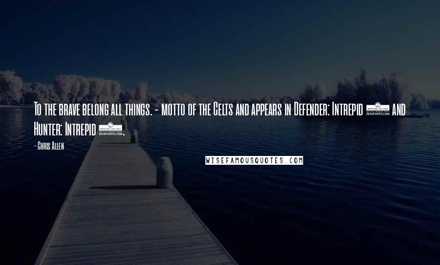 Chris Allen Quotes: To the brave belong all things. - motto of the Celts and appears in Defender: Intrepid 1 and Hunter: Intrepid 2.