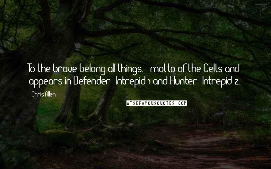 Chris Allen Quotes: To the brave belong all things. - motto of the Celts and appears in Defender: Intrepid 1 and Hunter: Intrepid 2.