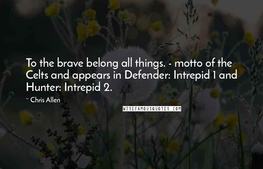 Chris Allen Quotes: To the brave belong all things. - motto of the Celts and appears in Defender: Intrepid 1 and Hunter: Intrepid 2.