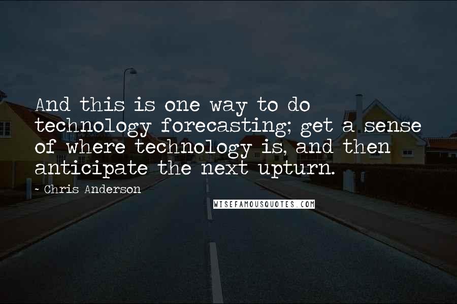 Chris Anderson Quotes: And this is one way to do technology forecasting; get a sense of where technology is, and then anticipate the next upturn.