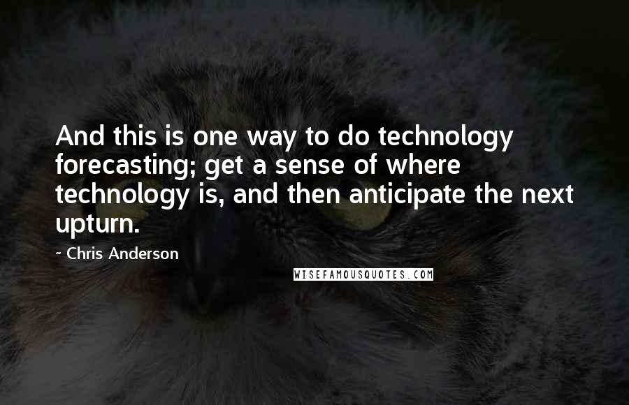 Chris Anderson Quotes: And this is one way to do technology forecasting; get a sense of where technology is, and then anticipate the next upturn.