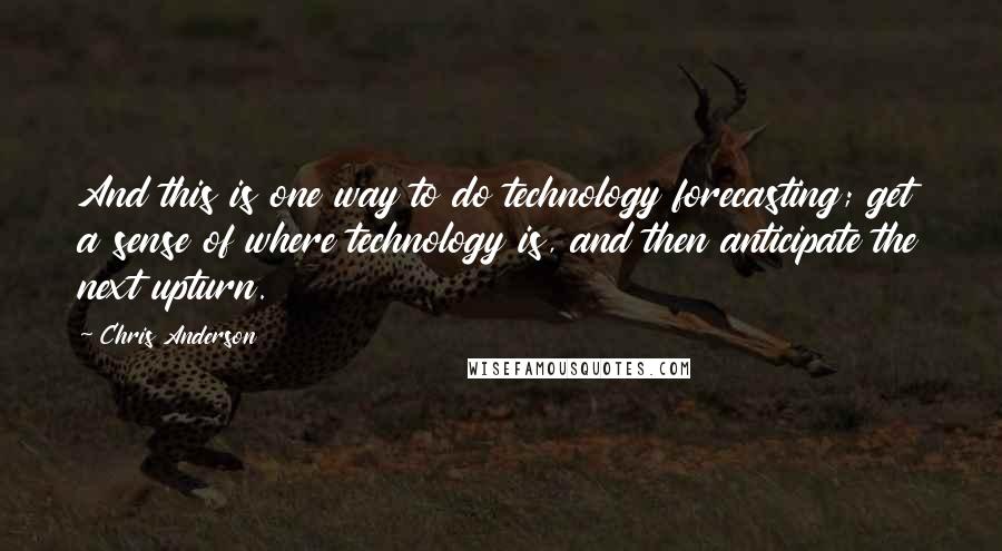 Chris Anderson Quotes: And this is one way to do technology forecasting; get a sense of where technology is, and then anticipate the next upturn.