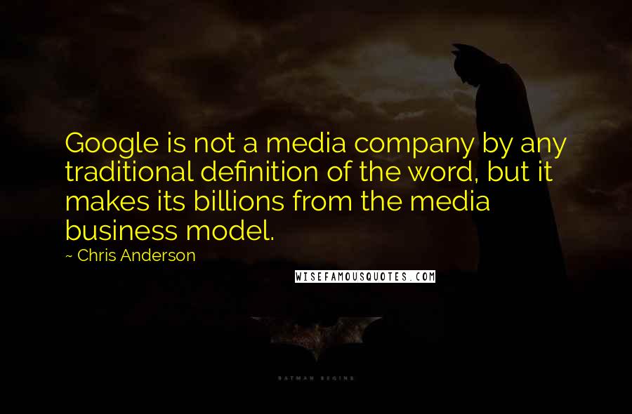Chris Anderson Quotes: Google is not a media company by any traditional definition of the word, but it makes its billions from the media business model.