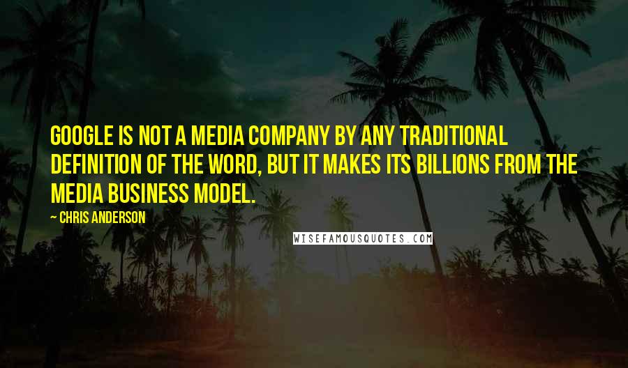 Chris Anderson Quotes: Google is not a media company by any traditional definition of the word, but it makes its billions from the media business model.