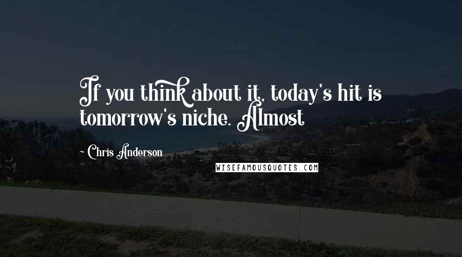 Chris Anderson Quotes: If you think about it, today's hit is tomorrow's niche. Almost