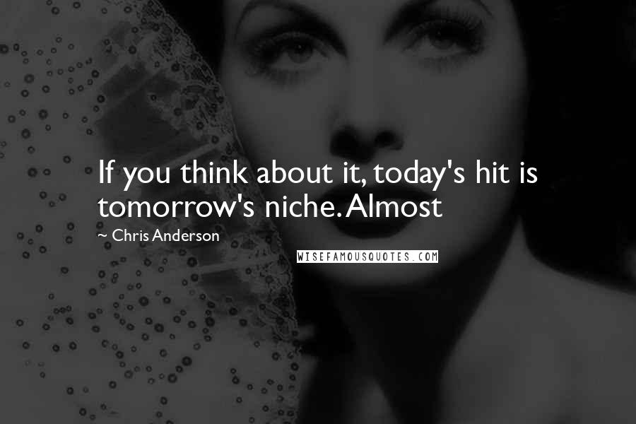 Chris Anderson Quotes: If you think about it, today's hit is tomorrow's niche. Almost