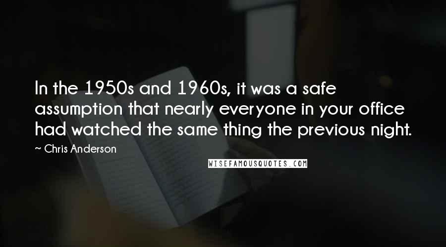 Chris Anderson Quotes: In the 1950s and 1960s, it was a safe assumption that nearly everyone in your office had watched the same thing the previous night.