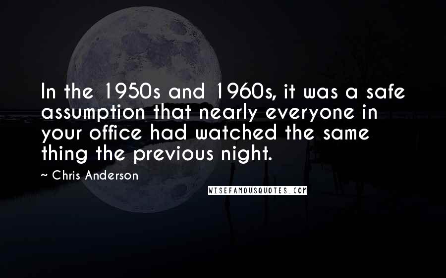 Chris Anderson Quotes: In the 1950s and 1960s, it was a safe assumption that nearly everyone in your office had watched the same thing the previous night.