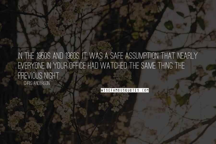 Chris Anderson Quotes: In the 1950s and 1960s, it was a safe assumption that nearly everyone in your office had watched the same thing the previous night.