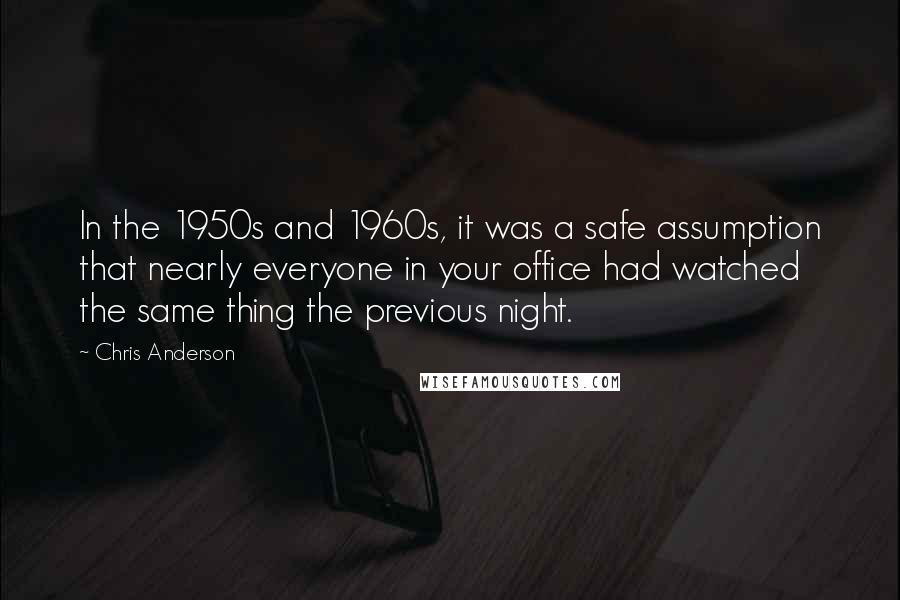 Chris Anderson Quotes: In the 1950s and 1960s, it was a safe assumption that nearly everyone in your office had watched the same thing the previous night.