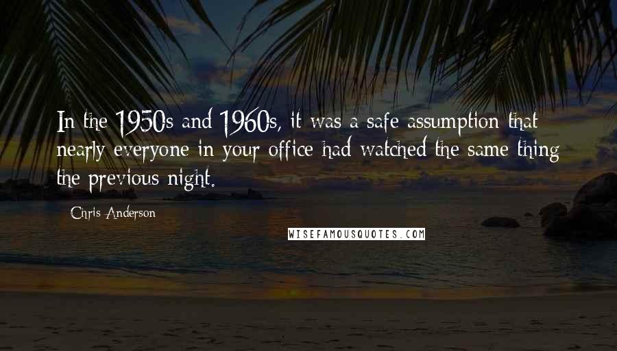 Chris Anderson Quotes: In the 1950s and 1960s, it was a safe assumption that nearly everyone in your office had watched the same thing the previous night.