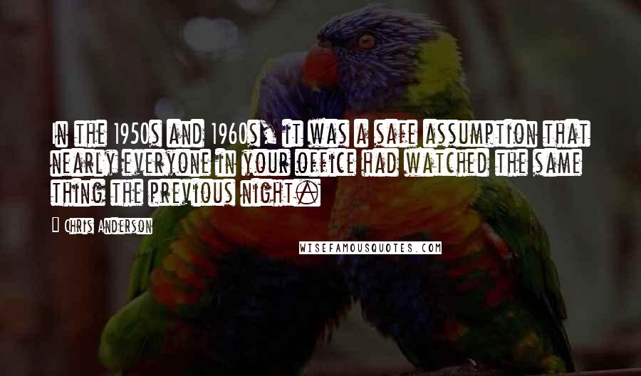 Chris Anderson Quotes: In the 1950s and 1960s, it was a safe assumption that nearly everyone in your office had watched the same thing the previous night.