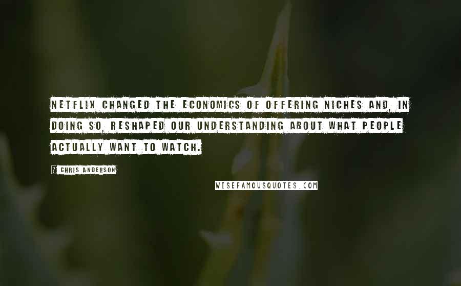 Chris Anderson Quotes: Netflix changed the economics of offering niches and, in doing so, reshaped our understanding about what people actually want to watch.