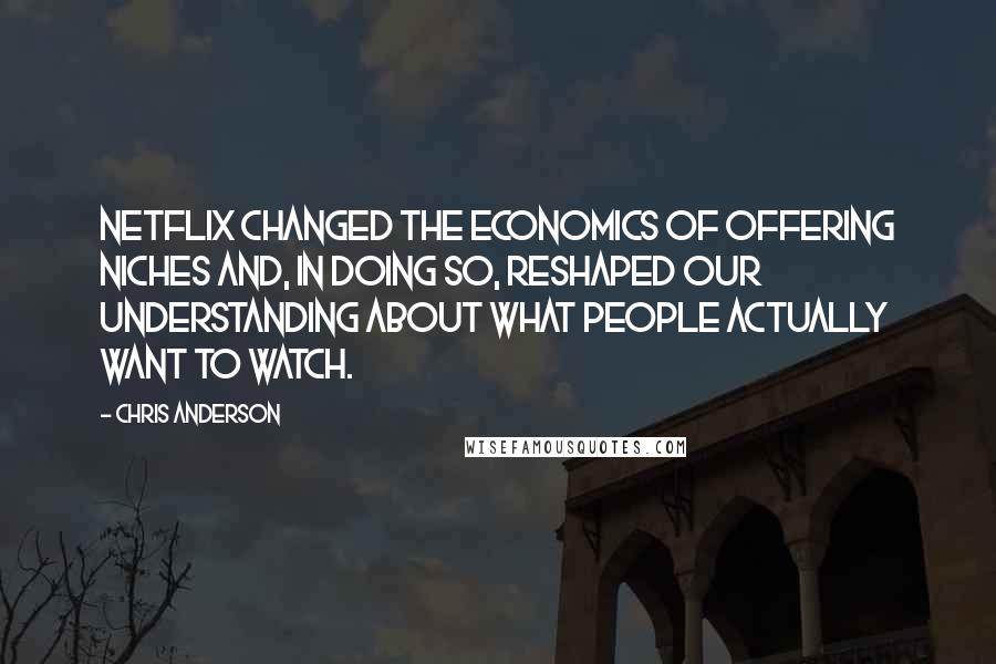 Chris Anderson Quotes: Netflix changed the economics of offering niches and, in doing so, reshaped our understanding about what people actually want to watch.