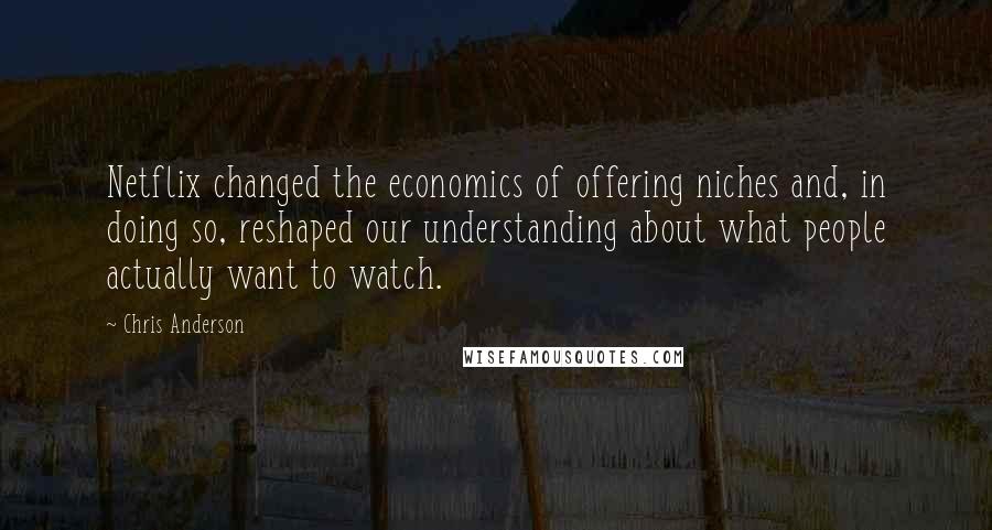 Chris Anderson Quotes: Netflix changed the economics of offering niches and, in doing so, reshaped our understanding about what people actually want to watch.