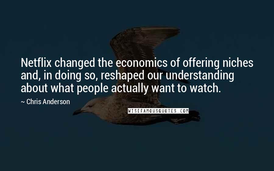 Chris Anderson Quotes: Netflix changed the economics of offering niches and, in doing so, reshaped our understanding about what people actually want to watch.
