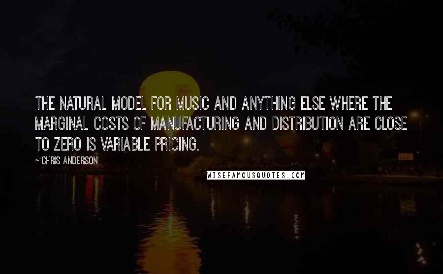 Chris Anderson Quotes: The natural model for music and anything else where the marginal costs of manufacturing and distribution are close to zero is variable pricing.