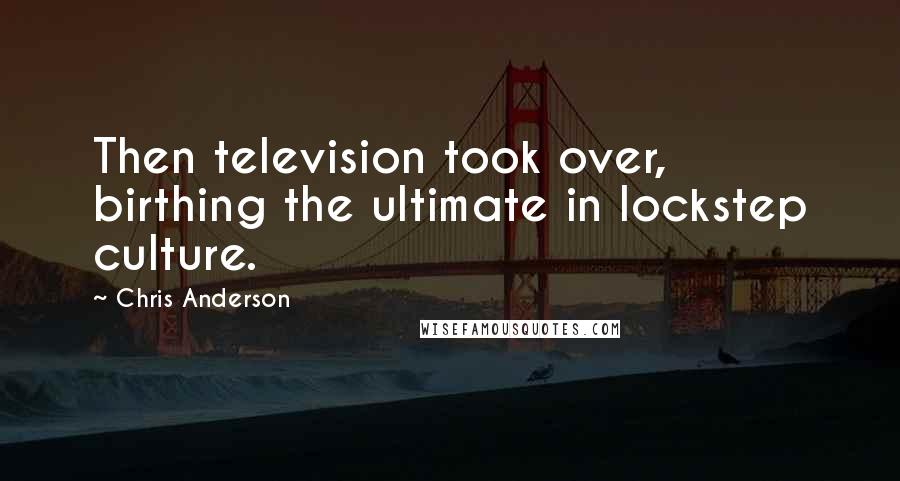 Chris Anderson Quotes: Then television took over, birthing the ultimate in lockstep culture.