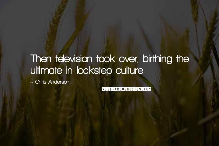 Chris Anderson Quotes: Then television took over, birthing the ultimate in lockstep culture.